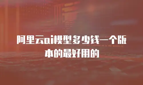 阿里云ai模型多少钱一个版本的最好用的