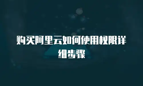 购买阿里云如何使用权限详细步骤