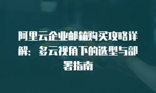 阿里云企业邮箱购买攻略详解：多云视角下的选型与部署指南