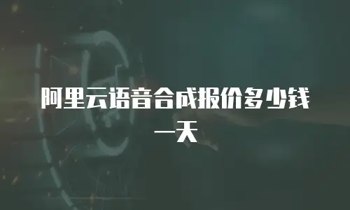阿里云语音合成报价多少钱一天