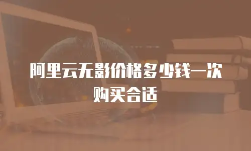 阿里云无影价格多少钱一次购买合适