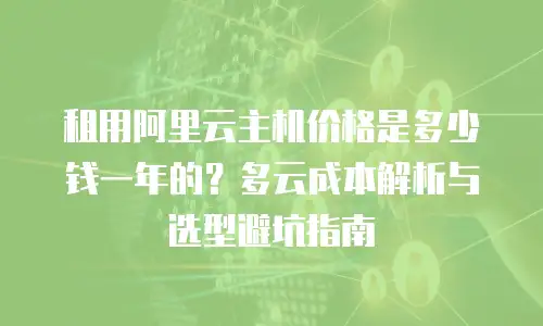租用阿里云主机价格是多少钱一年的？多云成本解析与选型避坑指南