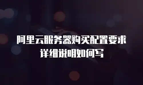 阿里云服务器购买配置要求详细说明如何写