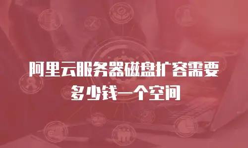 阿里云服务器磁盘扩容需要多少钱一个空间