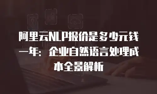 阿里云NLP报价是多少元钱一年：企业自然语言处理成本全景解析