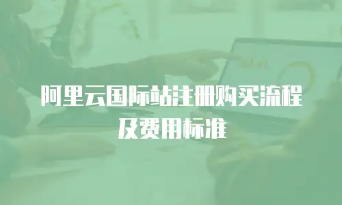 阿里云国际站注册购买流程及费用标准