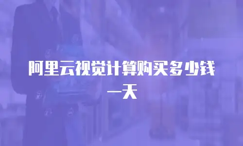 阿里云视觉计算购买多少钱一天