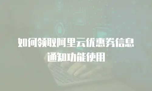 如何领取阿里云优惠券信息通知功能使用