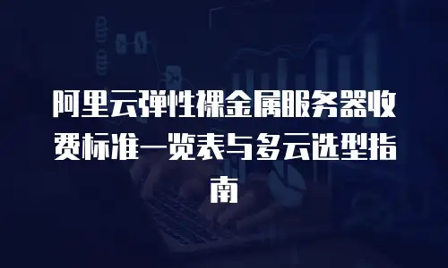阿里云弹性裸金属服务器收费标准一览表与多云选型指南