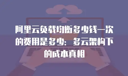 阿里云负载均衡多少钱一次的费用是多少：多云架构下的成本真相