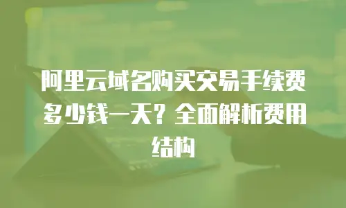 阿里云域名购买交易手续费多少钱一天？全面解析费用结构