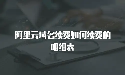 阿里云域名续费如何续费的明细表