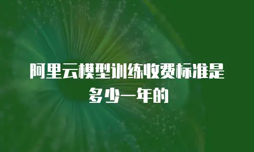 阿里云模型训练收费标准是多少一年的