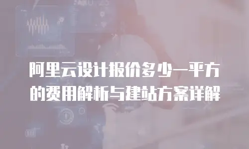 阿里云设计报价多少一平方的费用解析与建站方案详解