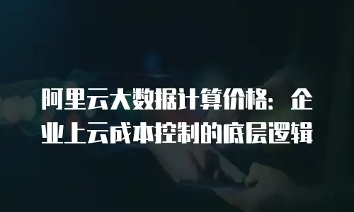 阿里云大数据计算价格：企业上云成本控制的底层逻辑
