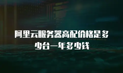 阿里云服务器高配价格是多少台一年多少钱