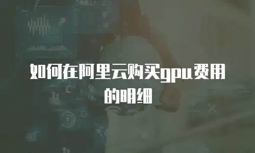 如何在阿里云购买gpu费用的明细
