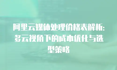 阿里云媒体处理价格表解析：多云视角下的成本优化与选型策略
