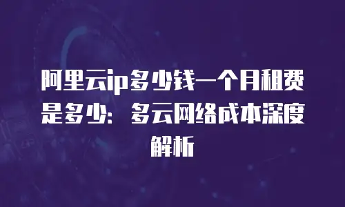 阿里云ip多少钱一个月租费是多少：多云网络成本深度解析