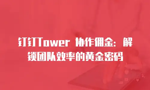 钉钉Tower 协作佣金：解锁团队效率的黄金密码