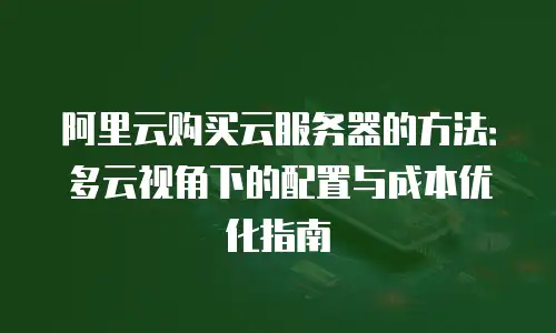 阿里云购买云服务器的方法：多云视角下的配置与成本优化指南