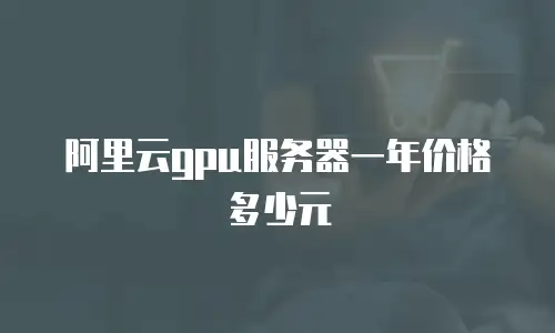 阿里云gpu服务器一年价格多少元