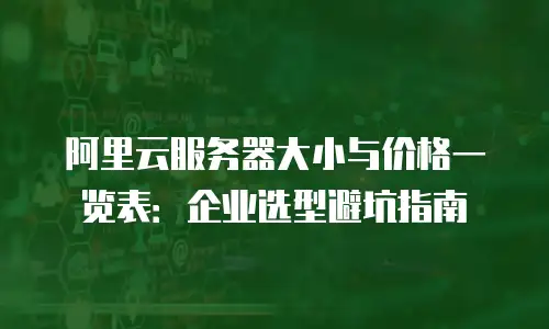 阿里云服务器大小与价格一览表：企业选型避坑指南