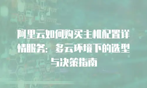 阿里云如何购买主机配置详情服务：多云环境下的选型与决策指南
