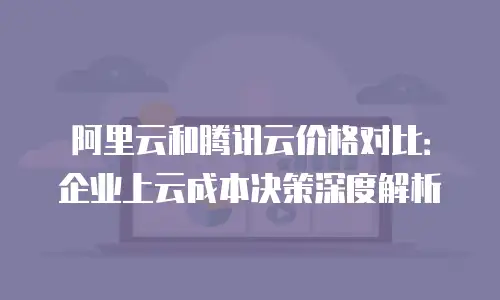阿里云和腾讯云价格对比：企业上云成本决策深度解析