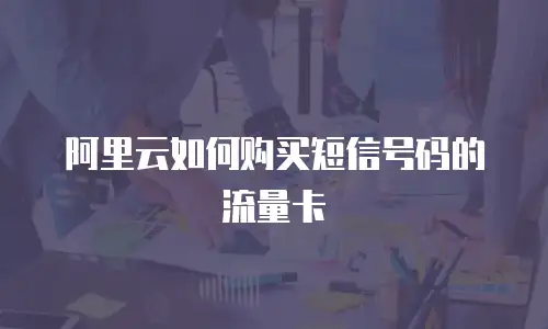 阿里云如何购买短信号码的流量卡