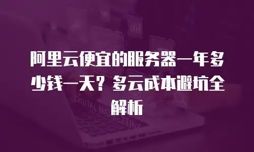 阿里云便宜的服务器一年多少钱一天？多云成本避坑全解析