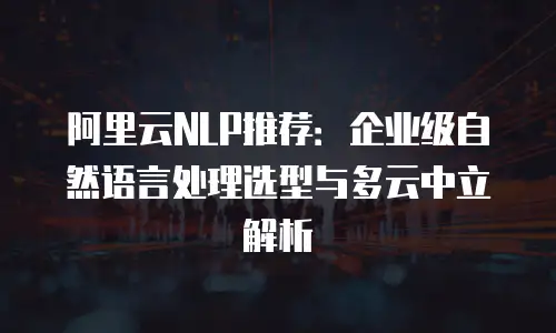 阿里云NLP推荐：企业级自然语言处理选型与多云中立解析