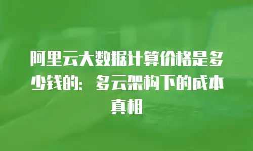 阿里云大数据计算价格是多少钱的：多云架构下的成本真相