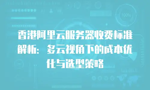 香港阿里云服务器收费标准解析：多云视角下的成本优化与选型策略