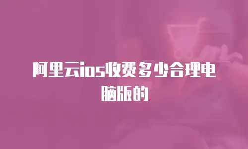 阿里云ios收费多少合理电脑版的