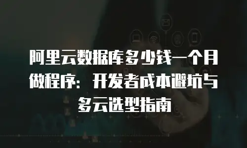 阿里云数据库多少钱一个月做程序：开发者成本避坑与多云选型指南