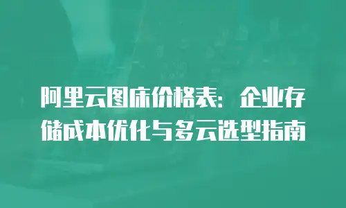 阿里云图床价格表：企业存储成本优化与多云选型指南