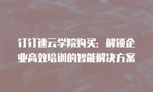 钉钉速云学院购买：解锁企业高效培训的智能解决方案