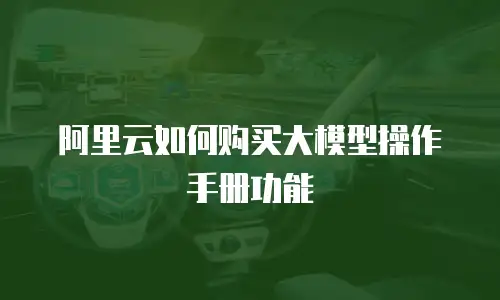 阿里云如何购买大模型操作手册功能