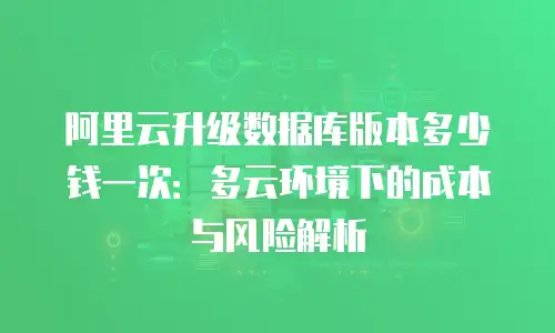 阿里云升级数据库版本多少钱一次：多云环境下的成本与风险解析