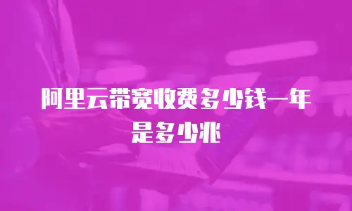 阿里云带宽收费多少钱一年是多少兆