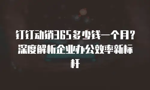 钉钉动销365多少钱一个月？深度解析企业办公效率新标杆