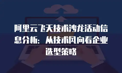阿里云飞天技术沙龙活动信息分析：从技术风向看企业选型策略