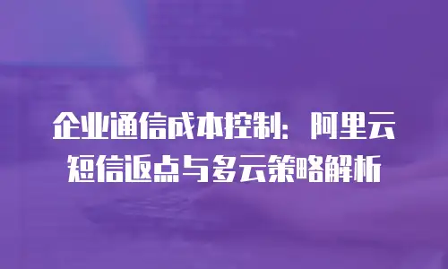 企业通信成本控制：阿里云短信返点与多云策略解析