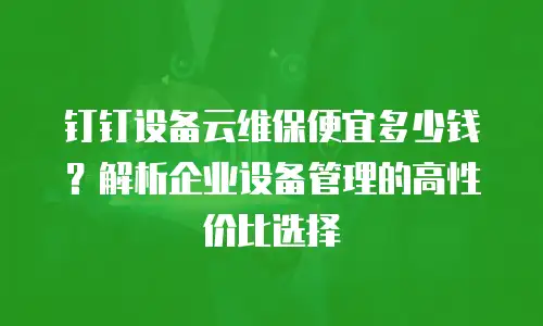 钉钉设备云维保便宜多少钱？解析企业设备管理的高性价比选择