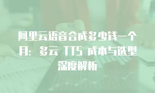 阿里云语音合成多少钱一个月：多云 TTS 成本与选型深度解析