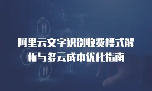 阿里云文字识别收费模式解析与多云成本优化指南