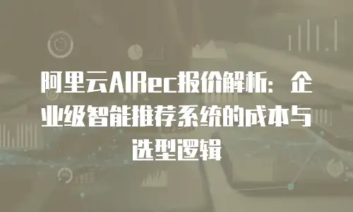 阿里云AIRec报价解析：企业级智能推荐系统的成本与选型逻辑