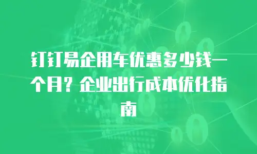 钉钉易企用车优惠多少钱一个月？企业出行成本优化指南
