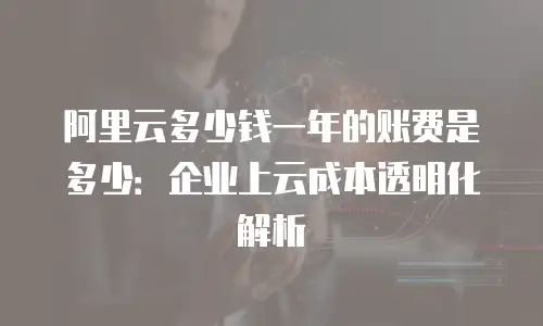 阿里云多少钱一年的账费是多少：企业上云成本透明化解析